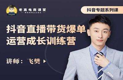 老高电商课堂-飞樊：抖音直播带货爆单运营成长训练营价值4980元2022年
