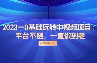 生财有道-2023一0基础玩转中视频项目：平台不倒，一直做到老