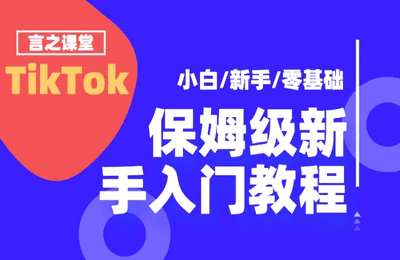 言之跨境服务中心-TikTok新人入门保姆级课程