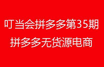 叮当会拼多多第35期-拼多多无货源电商