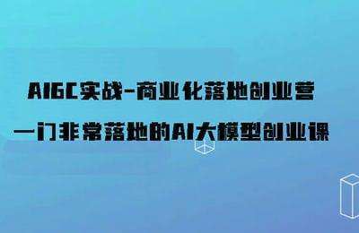 AIGC实战-商业化落地创业营，一门非常落地的AI大模型创业课