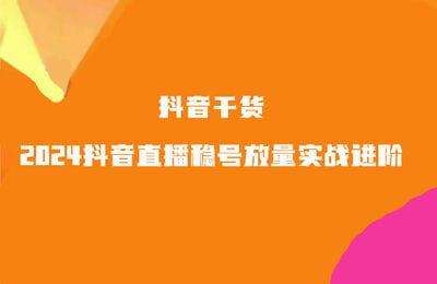 抖音干货-2024抖音直播稳号放量实战进阶