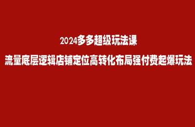 拼多多商学院-2024多多超级玩法课 流量底层逻辑店铺定位高转化布局强付费起爆玩法