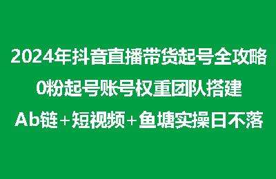 2024年抖音直播带货起号全攻略，0粉起号账号权重团队搭建Ab链+短视频+鱼塘实操日不落【12节课】