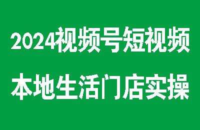 2024视频号短视频本地生活门店实操【7节课】