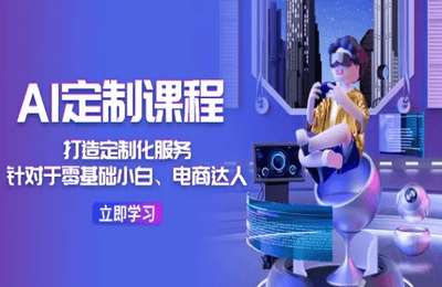 （20240722）AI定制课程，打造定制化服务（针对于零基础小白、电商达人）【36节课】