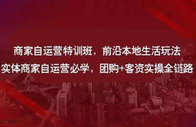 （20240812）本地生活商家自运营特训班，前沿本地生活玩法，实体商家自运营必学，团购+客资实操全链路【34节课】