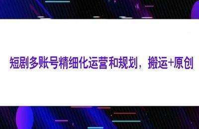 （20240815）短剧多账号精细化运营和规划，搬运+原创【1节】