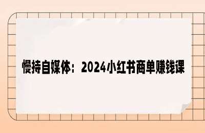 慢持自媒体：2024小红书商单赚钱课-纯图文课【24节课】
