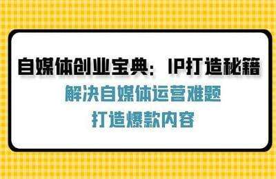 自媒体创业宝典：IP打造秘籍：解决自媒体运营难题，打造爆款内容【39节】