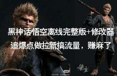 （20240822）黑神话悟空离线完整版+修改器，追爆点做拉新搞流量，赚麻了【5节】