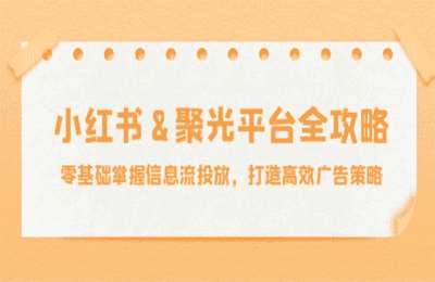 2024小红薯&聚光平台全攻略：零基础掌握信息流投放，打造高效广告策略【12节课】