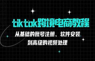 tiktok跨境电商教程：从基础的账号注册、软件安装，到高级的视频处理【36节课】
