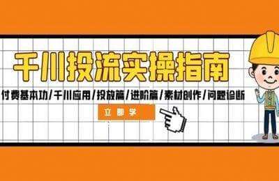 千川从0到1投流实操指南：付费基本功千川应用投放篇进阶篇素材创作问题诊断【12节课】