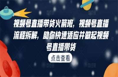 （20240930）视频号直播带货火箭班：直播流程拆解，助你快速适应并做起视频号直播带货【45节课】