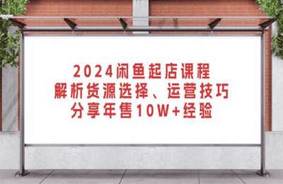 2024闲鱼起店课程：解析货源选择、运营技巧，分享年售10W+经验【7节课】