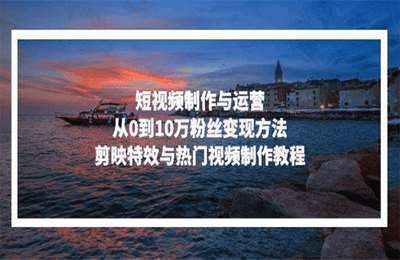 短视频制作与运营，从0到10万粉丝变现方法，剪映特效与热门视频制作教程【122节课】