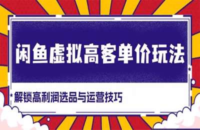 闲鱼虚拟高客单价玩法：解锁高利润选品与运营技巧【3节课】
