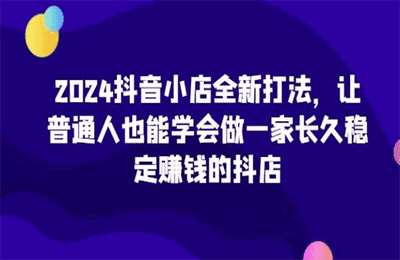 （20240426）2024抖音小店全新打法，让普通人也能学会做一家长久稳定赚钱的抖店【36节课】
