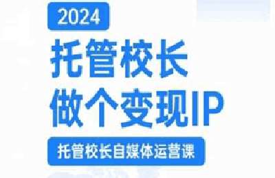 （20241106）2024托管校长做个变现IP，托管校长自媒体运营课，利用短视频实现校区利润翻番【8节课】