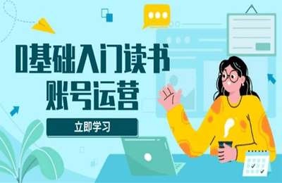 零基础入门读书账号运营，系统课程助你解决素材、流量、变现等难题【34节课】