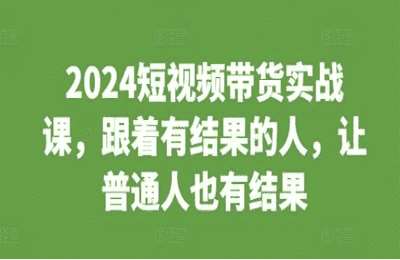 （20241128）2024短视频带货实战课，跟着有结果的人，让普通人也有结果【14节课】