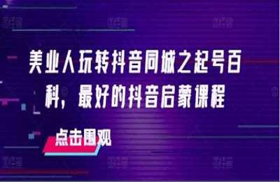 （20241207）美业人玩转抖音同城之起号百科，最好的抖音启蒙课程【47节课】