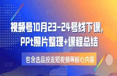（20241220）视频号10月23-24号线下课，PPt照片整理+课程总结，包含选品投流短视频等核心内容-纯图文【2节课】