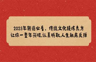 2025年转运必看，传统文化提炼良方,让你一整年兴旺,认真听取,人生触底反弹-纯图文【1节课】