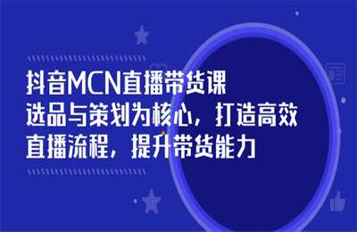 MCN抖音直播带货课：选品与策划为核心, 打造高效直播流程, 提升带货能力【17节课】