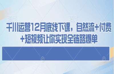 （20250125）千川运营12月底线下课，自然流 付费 短视频让你实现全链路爆单【26节课+资料】