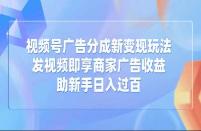 视频号广告分成新变现玩法：发视频即享商家广告收益，助新手日入过百【6章21节课+资料】