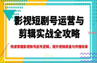 （20250310）影视短剧号运营与剪辑实战全攻略，快速掌握影视账号起号逻辑，提升视频质量与传播效果【36节课】