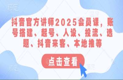 （20250316）抖音官方讲师2025会员课，账号搭建、起号、人设、投流、选题、抖音来客、本地推等【4章31节课+资料】