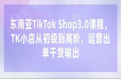（20250331）东南亚TikTok Shop3.0课程：从初级到高阶，运营出单干货输出【3章54节课】