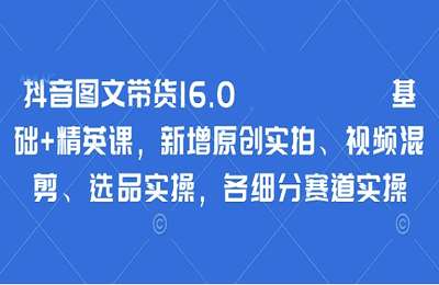 鑫莘教育-2025抖音图文带货16.0基础+精英课，新增原创实拍、视频混剪、选品实操【11章148节课】