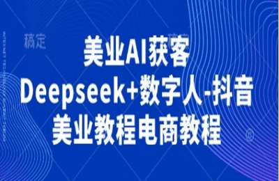 （20250408）美业AI获客Deepseek 数字人-抖音美业教程电商教程【10节课】
