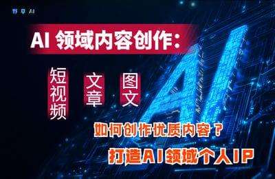 （20250422）AI领域内容创作：高效创作短视频、文章、图文三大板块内容，打造AI领域个人IP【7节课】
