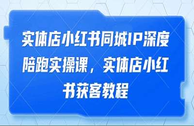 （20250422）实体店小红书同城IP深度陪跑实操课，实体店小红书获客教程【25节课】