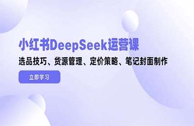 三九小红书-（20250513）一年陪伴课：小红书DeepSeek运营课，选品技巧、货源管理、定价策略、笔记封面制作【8章51节课】