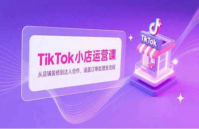 TikTok小店运营课，从店铺装修到达人合作，涵盖订单处理全流程【3章11节课】