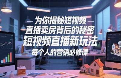 （20250616）为你揭秘短视频直播卖房背后的秘密，短视频直播新玩法，每个人的营销必修课【6节课】