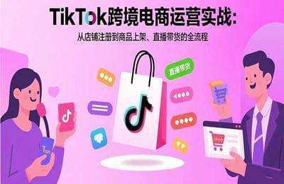 TikTok跨境电商运营实战：从店铺注册到商品上架、直播带货的全流程【9节+资料】