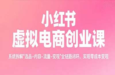 小红书虚拟电商创业课，系统拆解选品-内容-流量-变现，实现零成本变现【26节课+资料】