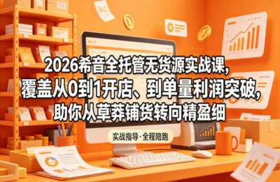 2026希音全托管无货源实战课，覆盖从0到1开店、到单量利润突破，助你从草莽铺货转向精细化盈利
