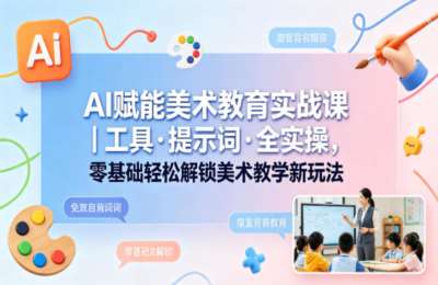 AI赋能美术教育实战课｜工具·提示词全实操，零基础解锁没事教学新玩法