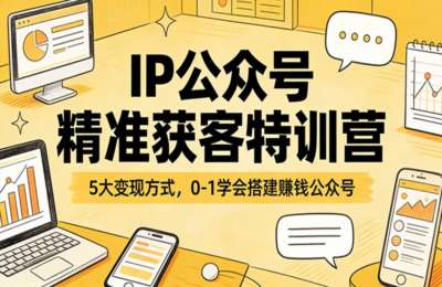 IP公众号精准获客特训营：5大变现方式，0-1学会搭建挣钱公众号