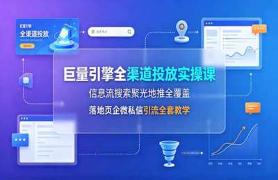 巨量引擎全渠道投放实操课，信息流搜索聚光地推全覆盖，落地页企微私信引流全套教学