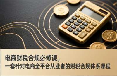 电商财税合规必修课，一套针对电商全平台从业者的财税合规体系课程