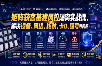 矩阵获客基建风控隔离实战课，解决设备、网络、核对、卡0、嘎号等问题